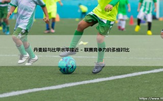 丹麦超与比甲水平接近：欧洲足球版图上的双生暗星