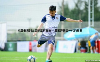 本菲卡青训出品球星有哪些？探寻葡萄牙“雄鹰”的人才宝库