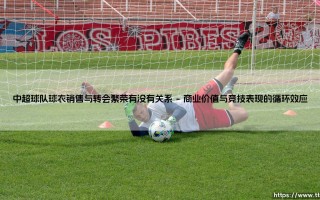 中超球队球衣销售与转会繁荣的生态链解析