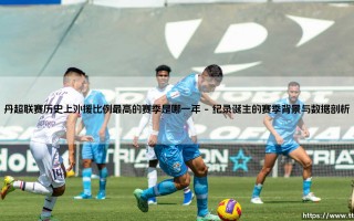 丹超联赛历史上外援比例最高的赛季是哪一年：全球化浪潮下的本土足球身份思辨