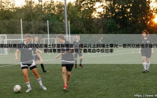 在挪超联赛效力过的知名瑞士球星有哪些？——从北欧寒冰中走出的瑞士锋线传奇你听说过吗？