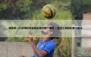 梅西第一次获得欧洲金靴奖是在哪个赛季？探寻巅峰之路的起点