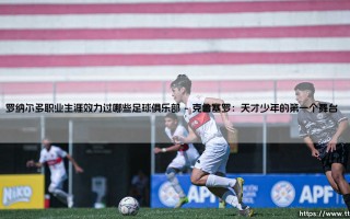 罗纳尔多职业生涯效力过哪些足球俱乐部：一篇文章读懂这位足球巨星效力过的球队