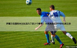 萨塞尔在国际米兰队效力了多少个赛季_绿茵前线