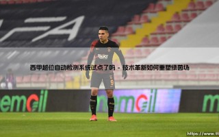 西甲越位自动检测系统试点了吗：技术与公正的足球革命