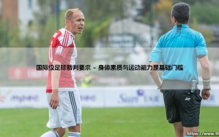 国际级足球裁判要求是什么？深入解读：绿茵法官的「终极标准」