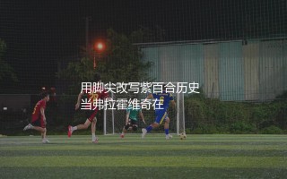 弗拉霍维奇为佛罗伦萨打进了多少球？用脚尖改写紫百合历史