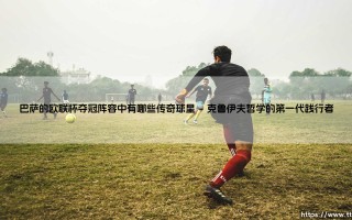 巴萨的欧联杯夺冠阵容中有哪些传奇球星？——探寻「红蓝军团」欧联荣耀背后的传奇面孔