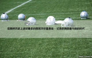 欧联杯历史上进球最多的西班牙球星是谁(足球新鲜事)