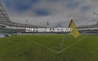 阿尔巴尼亚队现役知名球星有哪些？足球小国的星火能否燎原？