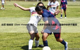 达尼·维维安：毕尔巴鄂竞技的后防磐石如何诠释巴斯克足球的传承？