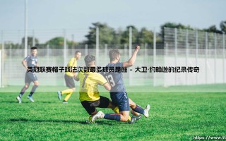 英冠联赛帽子戏法之王：谁是英冠联赛帽子戏法次数最多的球员？