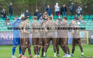 奇罗·因莫比莱（Ciro Immobile）简介：意甲射手的传奇之路