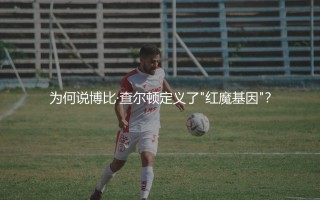博比·查尔顿为什么是曼联名宿？为何说博比·查尔顿定义了"红魔基因"？