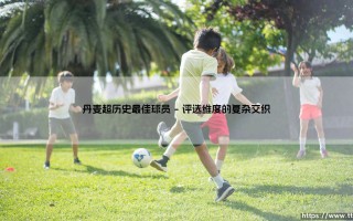 丹麦超历史最佳球员：北欧足球的璀璨传奇与永恒旗帜