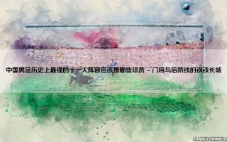 中国男足历史上最强的十一人阵容应该是哪些球员？探寻国足历史最佳十一人阵容