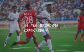 2024年欧联杯8强正式出炉：冷门与豪门的终极碰撞