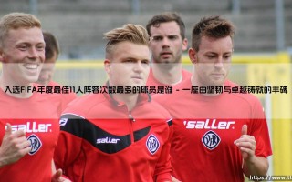 入选FIFA年度最佳11人阵容次数最多的球员是谁？
