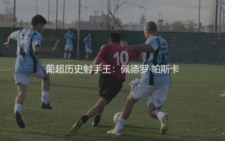 葡超联赛历史最佳射手是谁？葡超历史射手王-佩德罗·帕斯卡