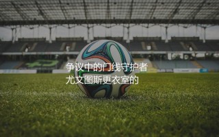 什琴斯尼算顶级门将吗？争议中的门线守护者