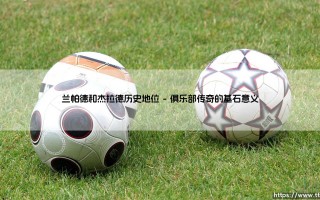 兰帕德和杰拉德历史地位：英格兰中场的双生火焰与永恒辩题