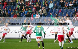 谁是最精明的淘金者？西甲自由转会零身价之王究竟花落谁家？