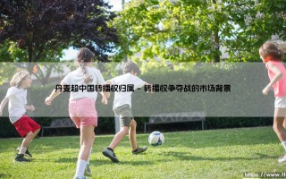 丹麦超中国转播权归属：一场牵动千万球迷的媒体博弈