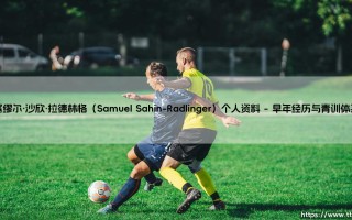 塞缪尔·沙欣·拉德林格个人资料：探秘奥地利门将塞缪尔·沙欣·拉德林格的绿茵生涯