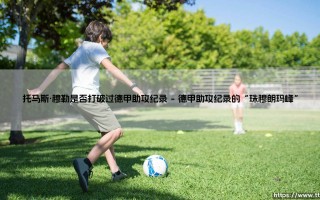 托马斯·穆勒：德甲助攻王？传奇纪录是否被他亲手打破？