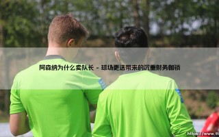阿森纳为什么卖队长？深度剖析枪手队长离队的背后逻辑