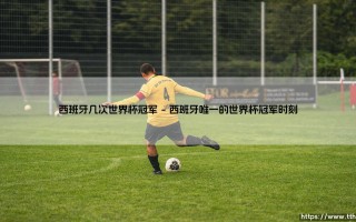 西班牙几次世界杯冠军？斗牛士军团的世界杯荣耀之路：历届冠军全解析