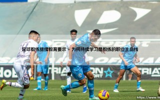 足球教练继续教育要求：赛场之外，你是否也在“更新补丁”？