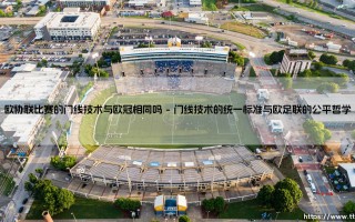 欧协联比赛的门线技术与欧冠相同吗？探寻欧洲足坛的科技公平线