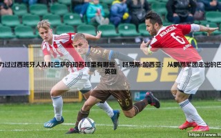 效力过西班牙人队和巴萨的球星？「蓝白与红蓝的传奇身影」有哪些？