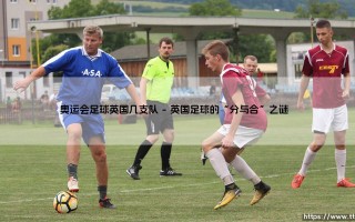 奥运会足球英国能派几支队？揭秘背后的历史与规则