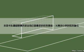 本菲卡队葡超联赛历史出场次数最多的球员是谁？揭秘传奇后卫的绿茵史诗