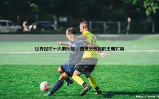 世界足球十大俱乐部：谁是足坛永恒的王者？「豪门风云录」