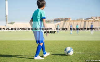 萨拉戈萨队曾经培养出过哪些知名的中场球员？当一代代足球天才从巴拉多利德大道走出，有多少人能记起，他们曾在这支以青训闻名却时常挣扎于生存边缘的球队里，品尝过最纯粹的成长之痛?或许从另一个角度追问——这些中场巨星离巢后的选择与悲欢，勾画了怎样相互锁定的竞技命题?