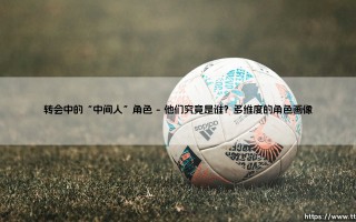 转会中的“中间人”角色：看不见的操盘手，还是不可或缺的桥梁？