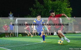 维尔茨是否为德国未来核心？探寻德国足球新领军人物的崛起之路