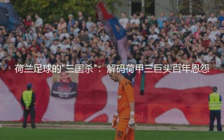 荷甲三巨头是哪支球队?荷兰足球的“三国杀”：荷甲三巨头的百年恩怨