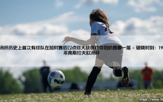 欧洲杯历史上首次有球队在加时赛后以点球大战获胜夺冠的是哪一届_足球早晚报