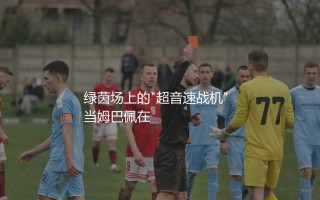 姆巴佩的速度是多少？绿茵场上的"超音速战机"