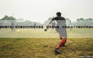 葡超联赛历史上进球最多的巴西球员是谁？
