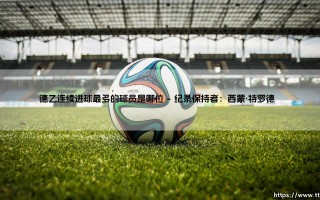 德乙连续进球最多的球员是哪位？揭秘「德乙进球机器」的传奇纪录！