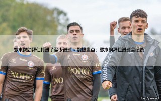罗本帮助拜仁打进了多少进球？揭秘荷兰飞侠的德甲传奇