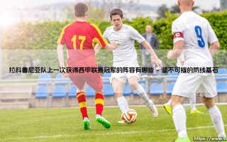 拉科鲁尼亚队上一次获得西甲联赛冠军的阵容有哪些？——探寻「超级拉科」的黄金一代