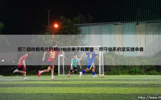 尼尔森执教布兰时期的知名弟子有哪些？在主流视野之外，这位教头如何塑造了挪威足球的独特血脉？