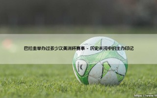 巴拉圭举办过多少次美洲杯赛事？深入探索：南美足球的心脏跳动「主办国之旅」