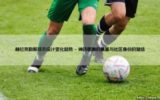 赫拉克勒斯球衣设计变化趋势：从神话图腾到商业符码的演化之路